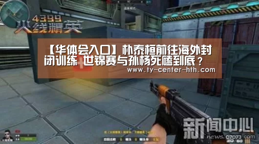 【华体会入口】朴泰桓前往海外封闭训练 世锦赛与孙杨死磕到底？