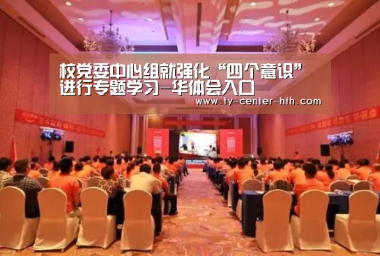 校党委中心组就强化“四个意识”进行专题学习-华体会入口(图3) 华体会入口
