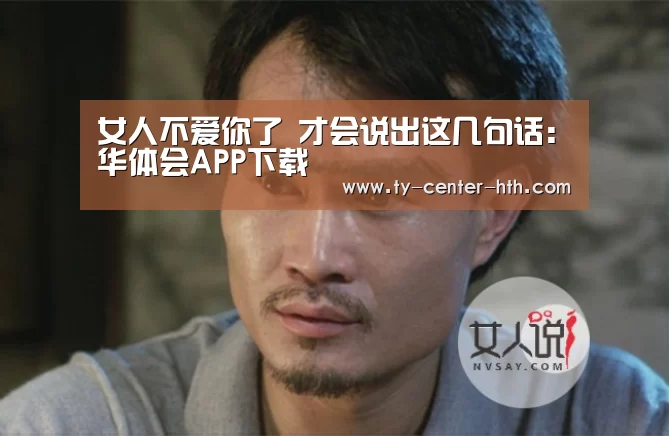 女人不爱你了 才会说出这几句话:华体会APP下载(图1) 华体会登陆