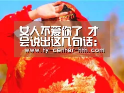 女人不爱你了 才会说出这几句话:华体会APP下载(图3) 华体会体育官网入口