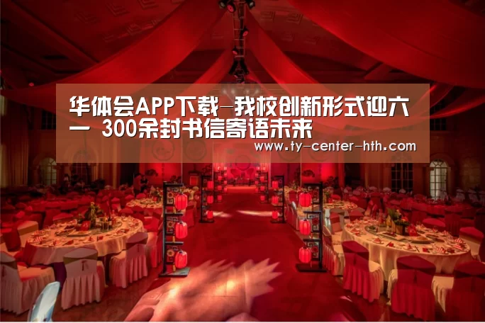华体会APP下载-我校创新形式迎六一 300余封书信寄语未来(图1) 华体会登陆