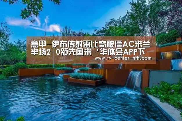 意甲-伊布传射雷比奇破僵AC米兰半场2-0领先国米‘华体会APP下载’(图1) 华体会APP下载