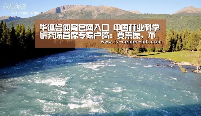 华体会体育官网入口_中国林业科学研究院首席专家卢琦:要荒原,不要荒原化(图2) 华体会登陆