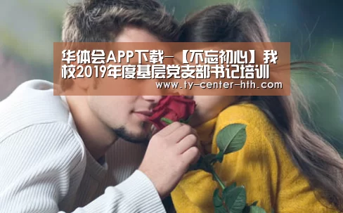 华体会APP下载-【不忘初心】我校2019年度基层党支部书记培训班和党校第四十期预备党员培训班圆满结束(图2) 华体会APP下载